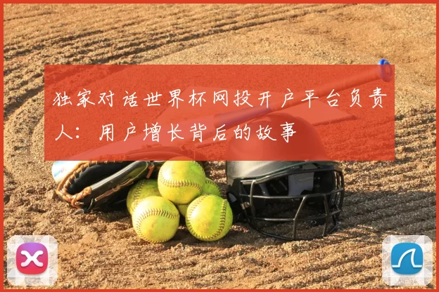 独家对话世界杯网投开户平台负责人：用户增长背后的故事