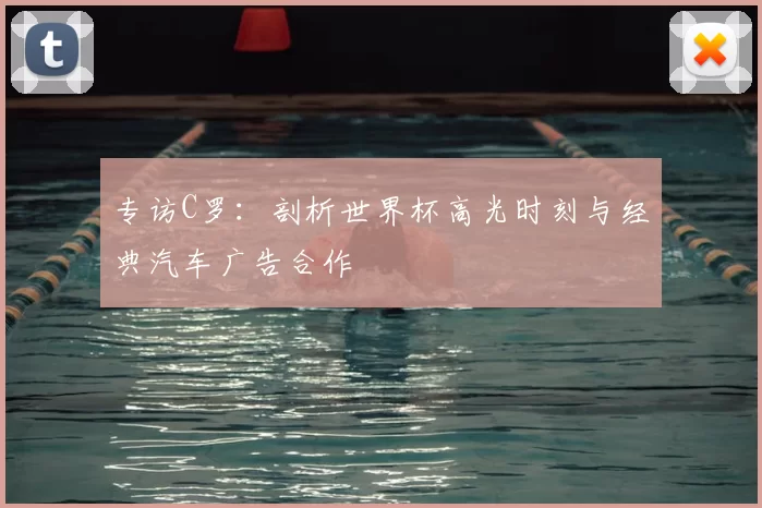 专访C罗:剖析世界杯高光时刻与经典汽车广告合作