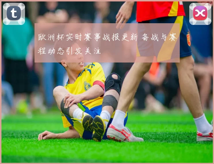 欧洲杯实时赛事战报更新 备战与赛程动态引发关注