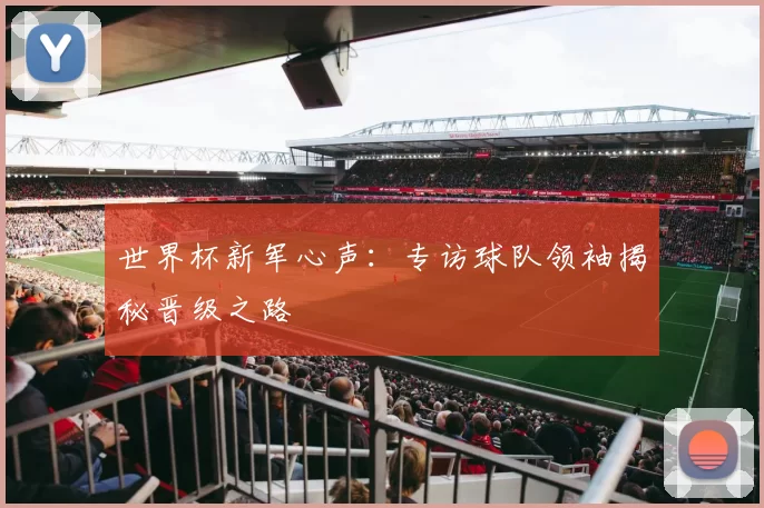世界杯新军心声：专访球队领袖揭秘晋级之路