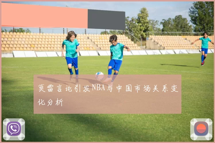 莫雷言论引发NBA与中国市场关系变化分析