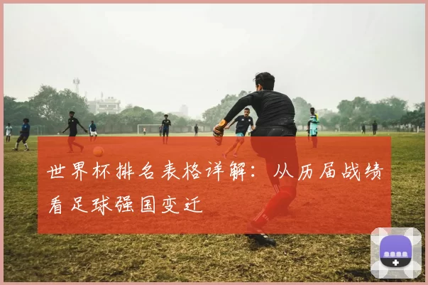 世界杯排名表格详解:从历届战绩看足球强国变迁