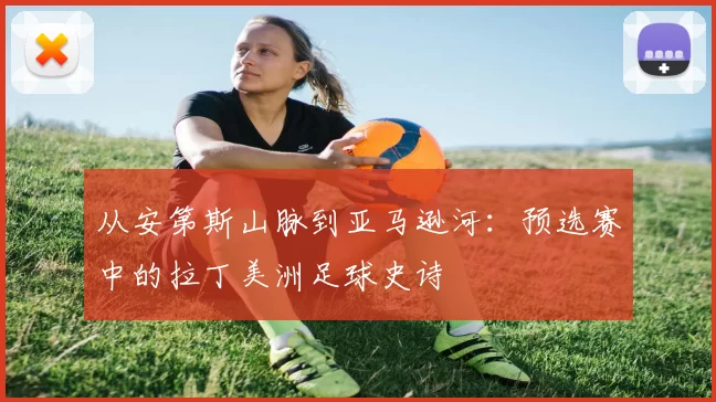 从安第斯山脉到亚马逊河：预选赛中的拉丁美洲足球史诗
