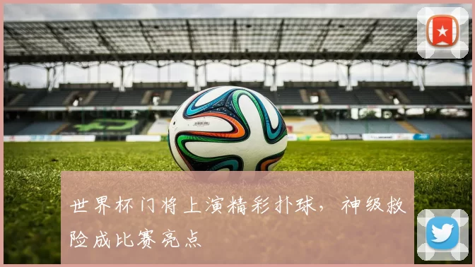 世界杯门将上演精彩扑球，神级救险成比赛亮点