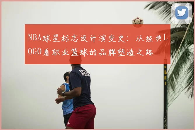 NBA球星标志设计演变史:从经典LOGO看职业篮球的品牌塑造之路