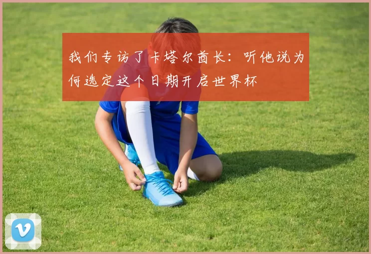 我们专访了卡塔尔酋长:听他说为何选定这个日期开启世界杯
