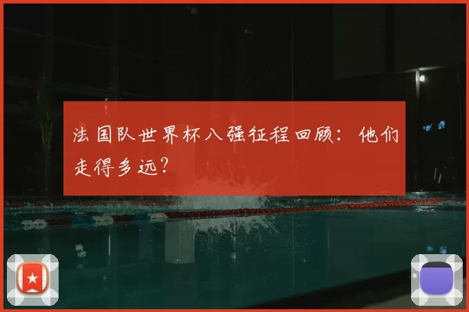 法国队世界杯八强征程回顾:他们走得多远?