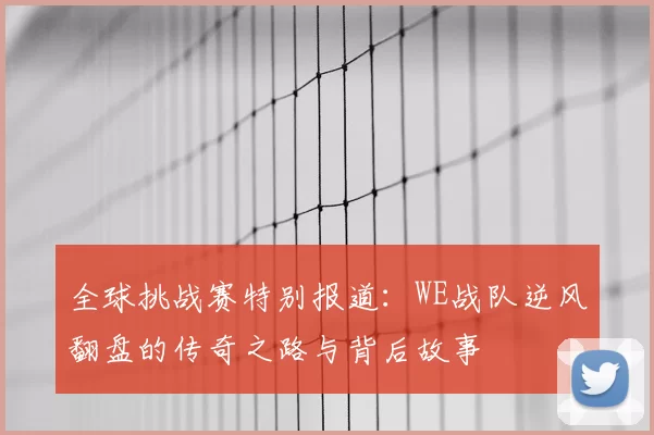 全球挑战赛特别报道:WE战队逆风翻盘的传奇之路与背后故事