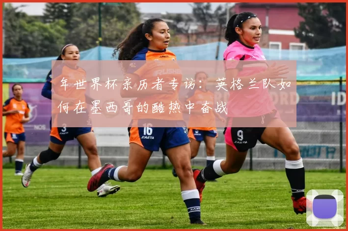 年世界杯亲历者专访:英格兰队如何在墨西哥的酷热中奋战