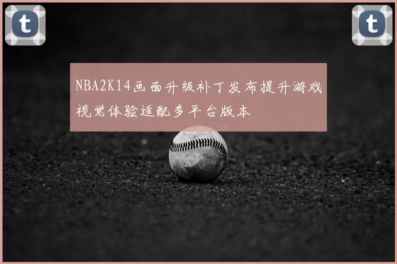 NBA2K14画面升级补丁发布提升游戏视觉体验适配多平台版本