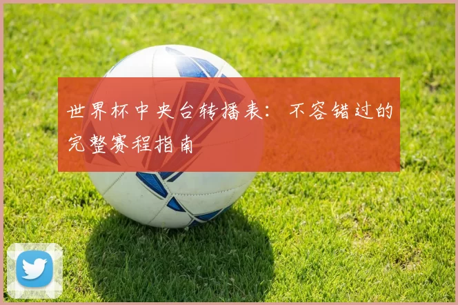 世界杯中央台转播表：不容错过的完整赛程指南