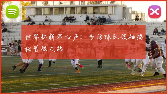 世界杯新军心声:专访球队领袖揭秘晋级之路