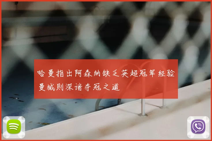 哈曼指出阿森纳缺乏英超冠军经验曼城则深谙夺冠之道