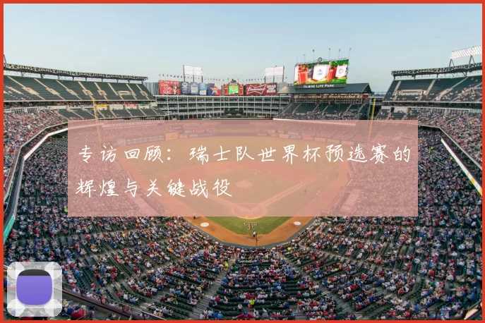 专访回顾：瑞士队世界杯预选赛的辉煌与关键战役