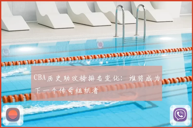 CBA历史助攻榜排名变化:谁将成为下一个传奇组织者
