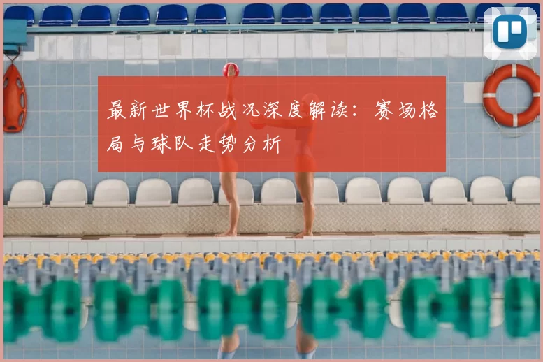最新世界杯战况深度解读:赛场格局与球队走势分析