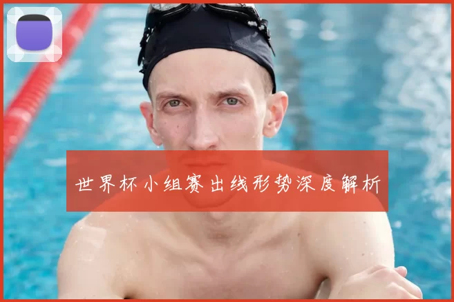 世界杯小组赛出线形势深度解析
