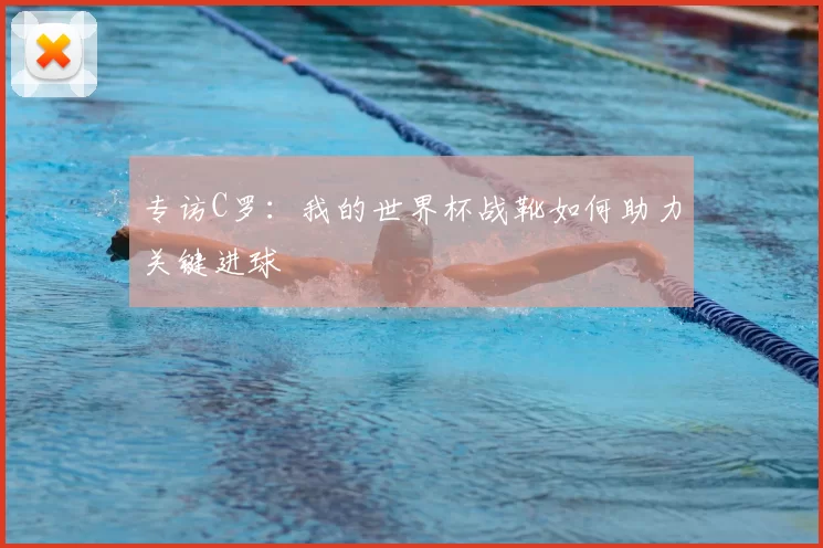 专访C罗:我的世界杯战靴如何助力关键进球
