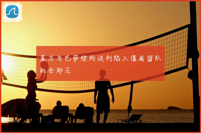 莱万与巴萨续约谈判陷入僵局留队机会渺茫