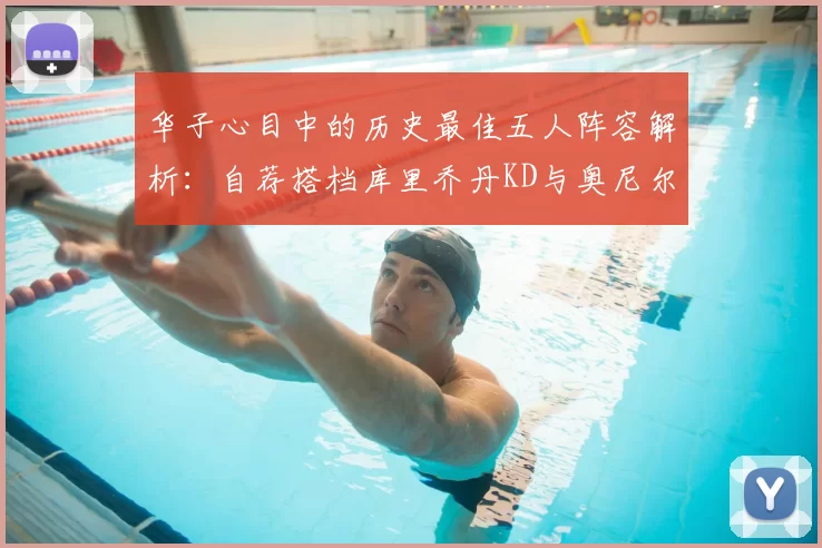 华子心目中的历史最佳五人阵容解析:自荐搭档库里乔丹KD与奥尼尔共襄盛举