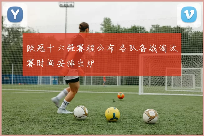 欧冠十六强赛程公布 各队备战淘汰赛时间安排出炉