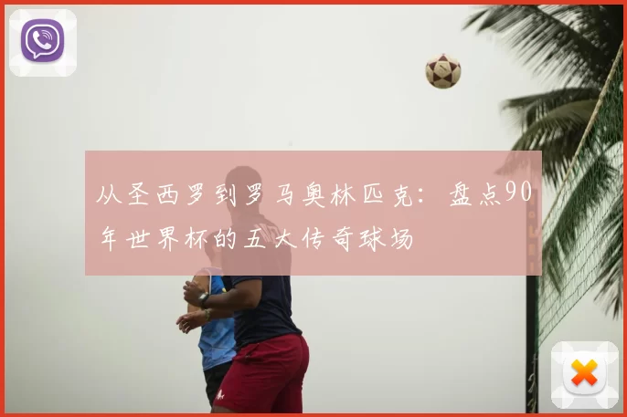从圣西罗到罗马奥林匹克:盘点90年世界杯的五大传奇球场