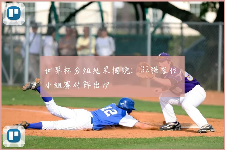 世界杯分组结果揭晓：32强落位，小组赛对阵出炉