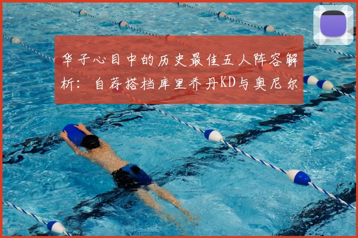 华子心目中的历史最佳五人阵容解析:自荐搭档库里乔丹KD与奥尼尔共襄盛举