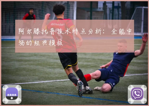 阿尔滕托普技术特点分析:全能中场的经典模板