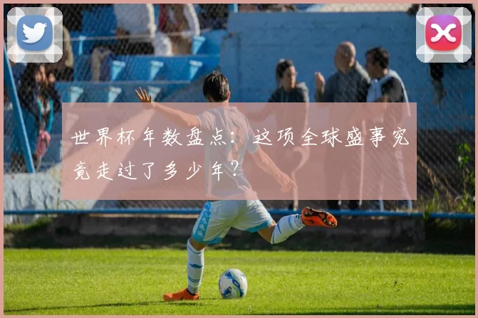 世界杯年数盘点：这项全球盛事究竟走过了多少年？