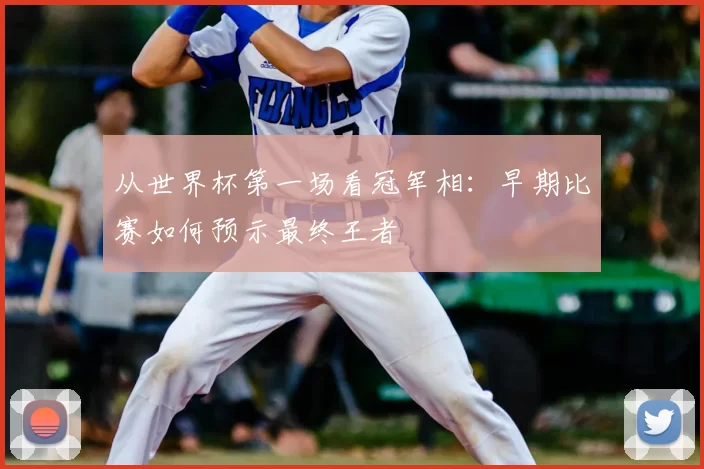 从世界杯第一场看冠军相:早期比赛如何预示最终王者