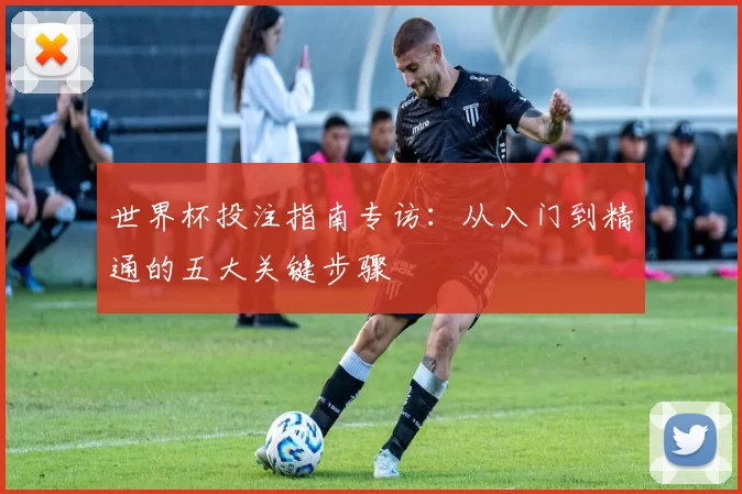 世界杯投注指南专访:从入门到精通的五大关键步骤
