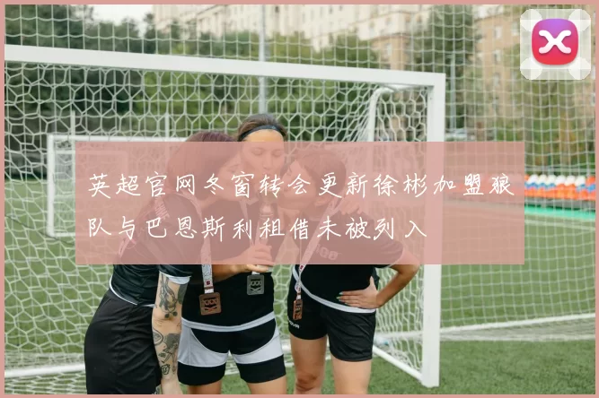 英超官网冬窗转会更新徐彬加盟狼队与巴恩斯利租借未被列入