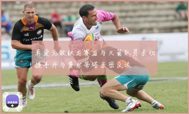 真爱无敌狄龙赛后与火箭队员亲切握手并与费尔蒂塔亲密交流