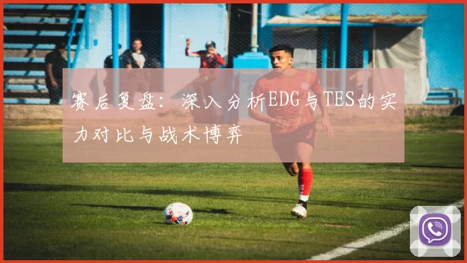 赛后复盘:深入分析EDG与TES的实力对比与战术博弈