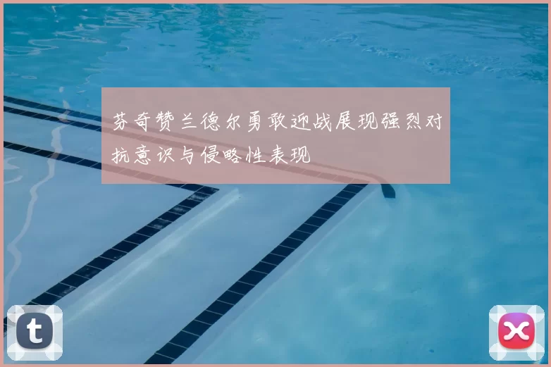 芬奇赞兰德尔勇敢迎战展现强烈对抗意识与侵略性表现