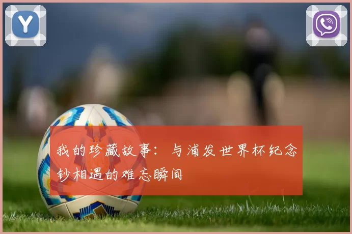 我的珍藏故事:与浦发世界杯纪念钞相遇的难忘瞬间