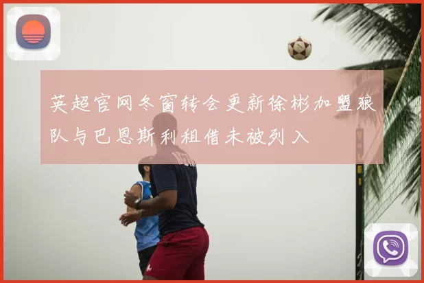 英超官网冬窗转会更新徐彬加盟狼队与巴恩斯利租借未被列入