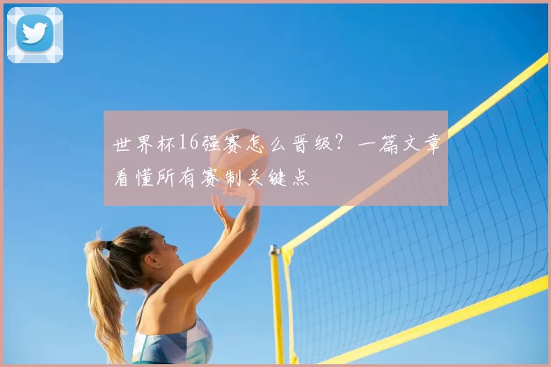 世界杯16强赛怎么晋级?一篇文章看懂所有赛制关键点