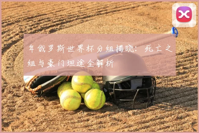 年俄罗斯世界杯分组揭晓：死亡之组与豪门坦途全解析