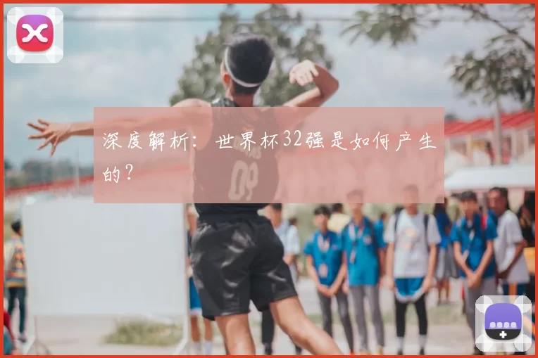 深度解析:世界杯32强是如何产生的?
