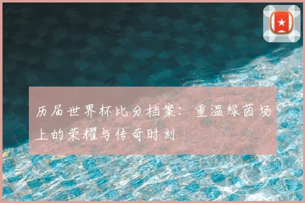 历届世界杯比分档案:重温绿茵场上的荣耀与传奇时刻