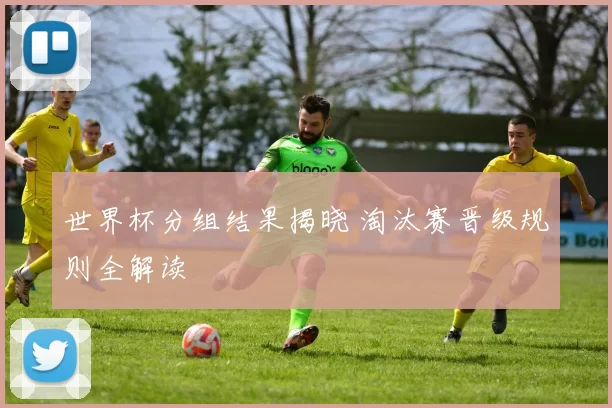 世界杯分组结果揭晓 淘汰赛晋级规则全解读