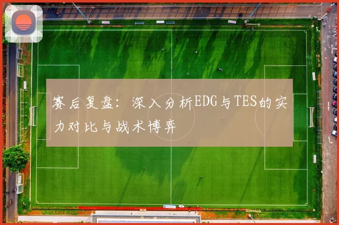 赛后复盘:深入分析EDG与TES的实力对比与战术博弈