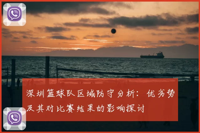 深圳篮球队区域防守分析：优劣势及其对比赛结果的影响探讨