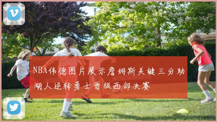 NBA伟德图片展示詹姆斯关键三分助湖人逆转勇士晋级西部决赛