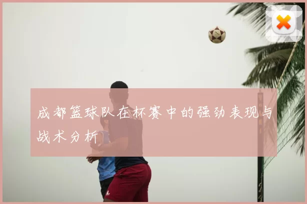 成都篮球队在杯赛中的强劲表现与战术分析