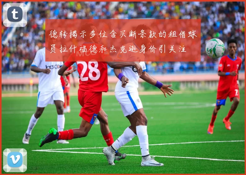 德转揭示多位含买断条款的租借球员拉什福德和杰克逊身价引关注