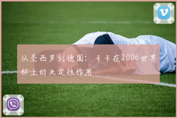 从圣西罗到德国:卡卡在2006世界杯上的决定性作用