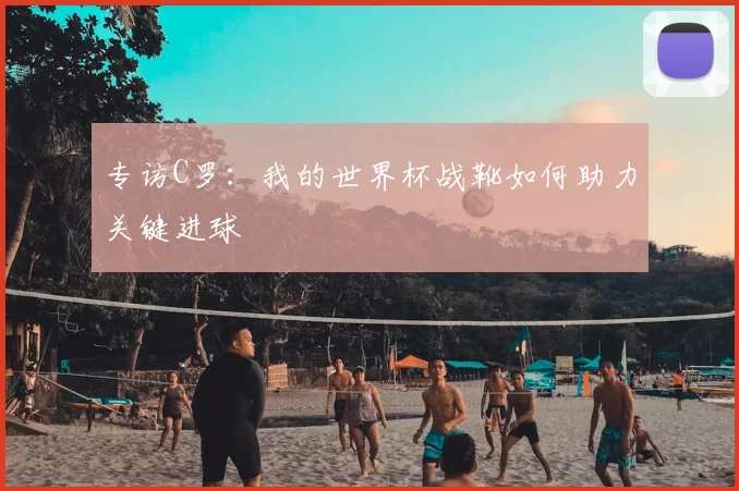 专访C罗：我的世界杯战靴如何助力关键进球